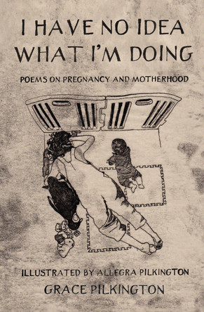 I Have No Idea What I'm Doing: Poems on Pregnancy and Motherhood by Grace Pilkington