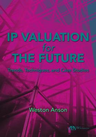 IP Valuation for the Future: Trends, Techniques, and Case Studies by Weston Anson