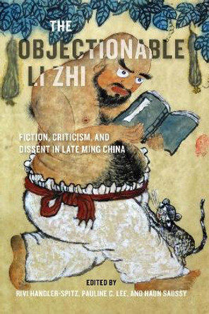 The Objectionable Li Zhi: Fiction, Criticism, and Dissent in Late Ming China by Rivi Handler-Spitz