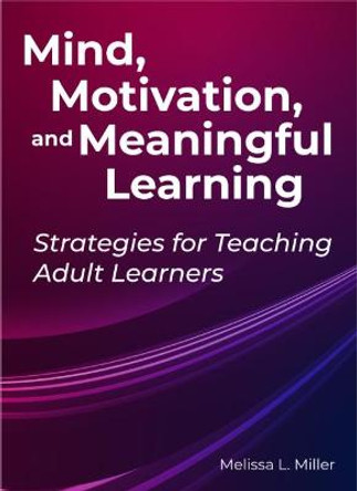 Mind, Motivation, and Meaningful Learning: Strategies for Teaching Adult Learners by Melissa Lynn Miller
