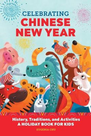 Celebrating Chinese New Year: History, Traditions, and Activities - A Holiday Book for Kids by Eugenia Chu