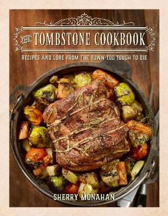 The Tombstone Cookbook: Recipes and Lore from the Town Too Tough to Die by Sherry Monahan