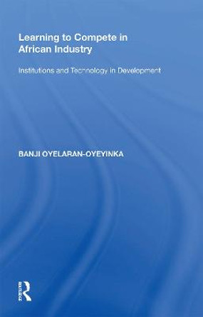 Learning to Compete in African Industry: Institutions and Technology in Development by Banji Oyelaran-Oyeyinka