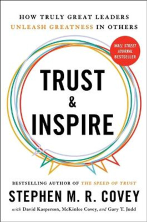 Trust and Inspire: How Truly Great Leaders Unleash Greatness in Others by Stephen M R Covey