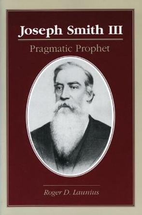 Joseph Smith III: PRAGMATIC PROPHET by Roger D. Launius