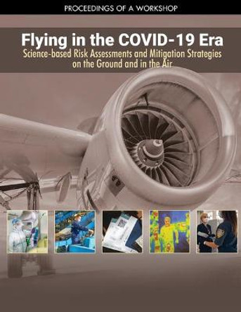 Flying in the COVID-19 Era: Science-based Risk Assessments and Mitigation Strategies on the Ground and in the Air: Proceedings of a Workshop by National Academies of Sciences, Engineering, and Medicine