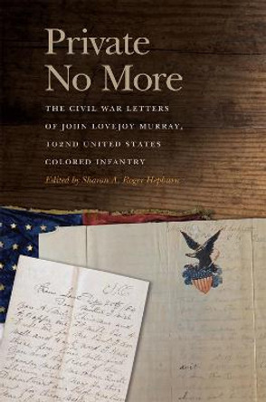 Private No More: The Civil War Letters of John Lovejoy Murray, 102nd United States Colored Infantry by Professor Sharon A Roger Hepburn