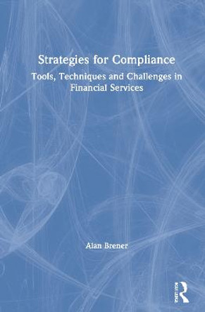 Strategies for Compliance: Tools, Techniques and Challenges in Financial Services by Alan Brener