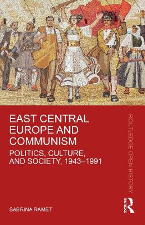 East Central Europe and Communism: Politics, Culture, and Society, 1943–1991 by Sabrina P. Ramet