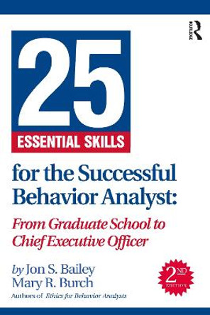 25 Essential Skills for the Successful Behavior Analyst: From Graduate School to Chief Executive Officer by Jon Bailey