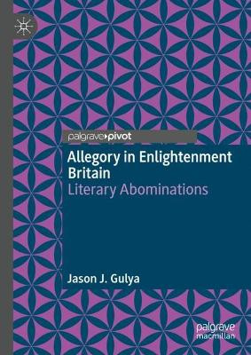 Allegory in Enlightenment Britain: Literary Abominations by Jason J. Gulya