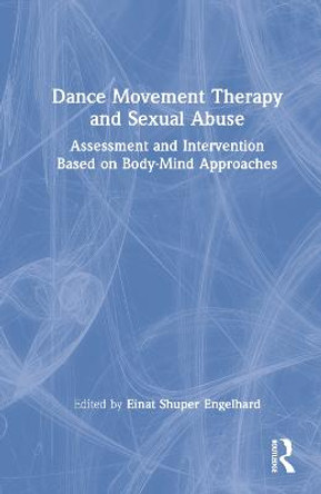 Dance/Movement Therapy and Sexual Abuse: Assessment and Intervention Based on Body-Mind Approaches by Einat Shuper Engelhard