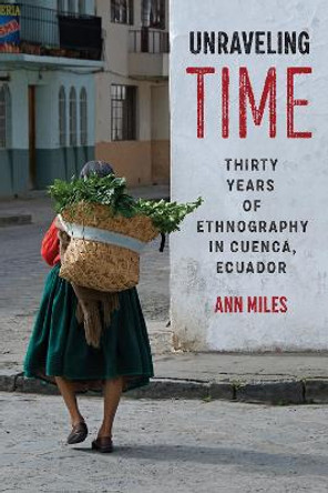 Unraveling Time: Thirty Years of Ethnography in Cuenca, Ecuador by Ann Miles