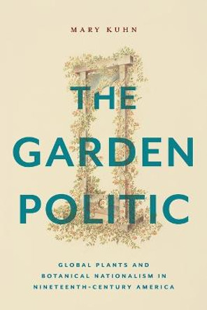 The Garden Politic: Global Plants and Botanical Nationalism in Nineteenth-Century America by Mary Kuhn