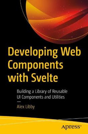 Developing Web Components with Svelte: Building a Library of Reusable UI Components by Alex Libby