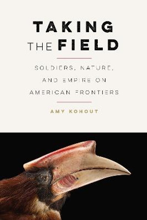 Taking the Field: Soldiers, Nature, and Empire on American Frontiers by Amy Kohout