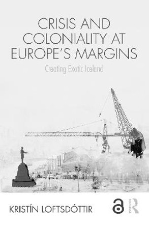Crisis and Coloniality at Europe's Margins: Creating Exotic Iceland by Kristín Loftsdóttir