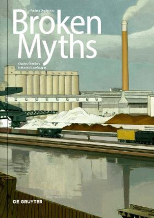 Broken Myths: Charles Sheeler's Industrial Landscapes by Andrea Diederichs Broken Myths: Charles Sheeler's Industrial Landscapes by Andrea Diederichs