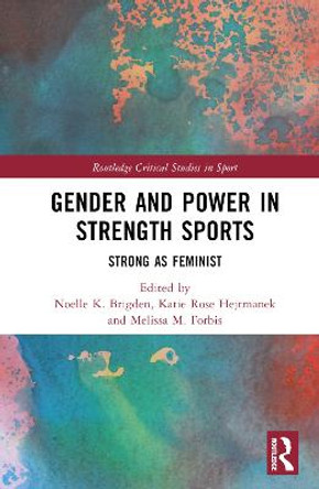 Gender and Power in Strength Sports: Strong As Feminist by Noelle K. Brigden