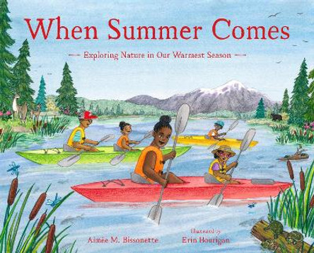 When Summer Comes: Exploring Nature in Our Warmest Season by Aimée M. Bissonette