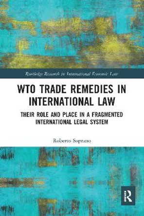 WTO Trade Remedies in International Law: Their Role and Place in a Fragmented International Legal System by Roberto Soprano