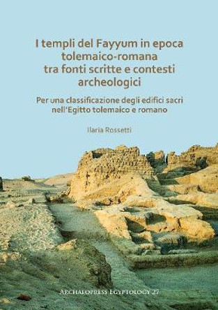 I templi del Fayyum di epoca tolemaico-romana: tra fonti scritte e contesti archeologici: Per una classificazione degli edifici sacri nell’Egitto tolemaico e romano by Ilaria Rossetti