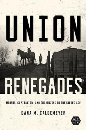 Union Renegades: Miners, Capitalism, and Organizing in the Gilded Age by Dana M. Caldemeyer