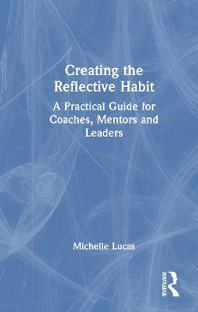 Creating the Reflective Habit: A Practical Guide for Coaches, Mentors and Leaders by Michelle Lucas