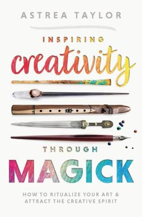 Inspiring Creativity Through Magick: How to Ritualize Your Art & Attract the Creative Spirit by Astrea Taylor