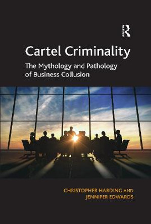 Cartel Criminality: The Mythology and Pathology of Business Collusion by Christopher Harding