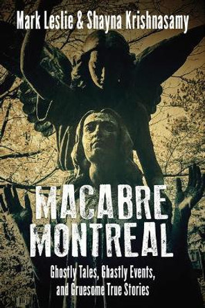 Macabre Montreal: Ghostly Tales, Ghastly Events, and Gruesome True Stories by Mark Leslie