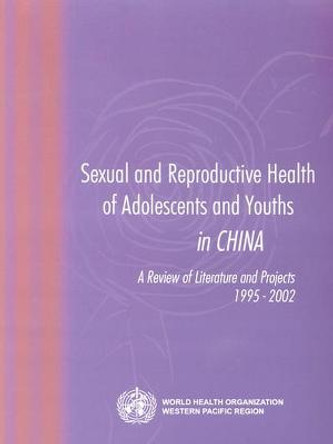 Sexual and Reproductive Health of Adolescents and Youths in China: A Review of Literature and Projects 1995-2002 by Who Regional Office for the Western Pacific