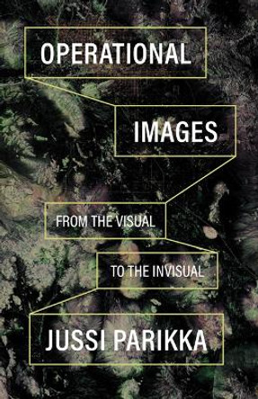Operational Images: From the Visual to the Invisual by Jussi Parikka