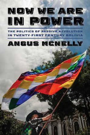 Now We Are in Power: The Politics of Passive Revolution, Twenty-first Century Bolivia by Angus McNelly