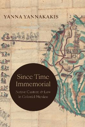 Since Time Immemorial: Native Custom and Law in Colonial Mexico by Yanna Yannakakis