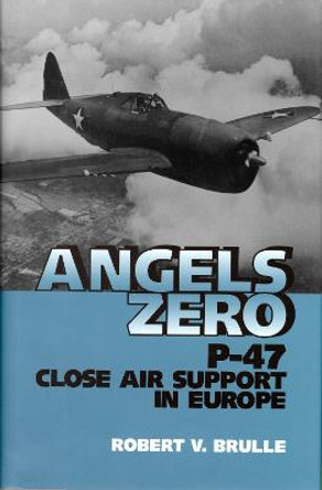 Angels Zero: P-47 Close Air Support in Europe by Robert V. Brulle