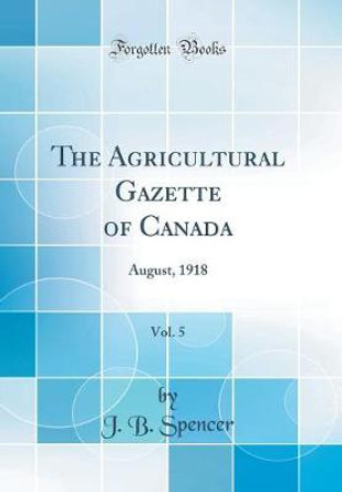 The Agricultural Gazette of Canada, Vol. 5: August, 1918 (Classic Reprint) by J B Spencer