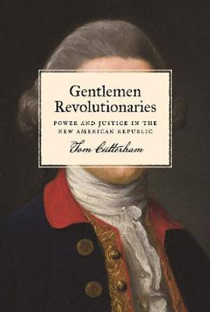 Gentlemen Revolutionaries: Power and Justice in the New American Republic by Tom Cutterham