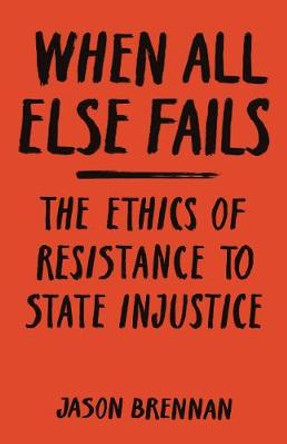 When All Else Fails: The Ethics of Resistance to State Injustice by Jason Brennan