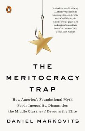 The Meritocracy Trap: How America's Foundational Myth Feeds Inequality, Dismantles the Middle Class, and Devours the Elite by Daniel Markovits