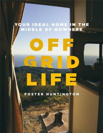 Off Grid Life: Your Ideal Home in the Middle of Nowhere by Foster Huntington
