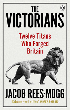 The Victorians: Twelve Titans who Forged Britain by Jacob Rees-Mogg