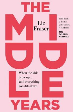 The Middle Years: When the Kids Grow Up... And Everything Goes Tits Down by Liz Fraser