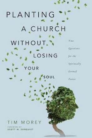 Planting a Church Without Losing Your Soul – Nine Questions for the Spiritually Formed Pastor by Tim Morey