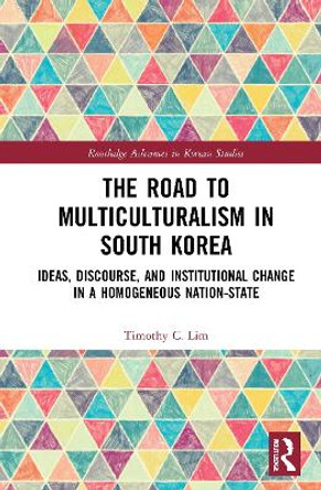 The Road to Multiculturalism in South Korea: Ideas, Discourse, and Institutional Change in a Homogenous Nation-State by Timothy Lim