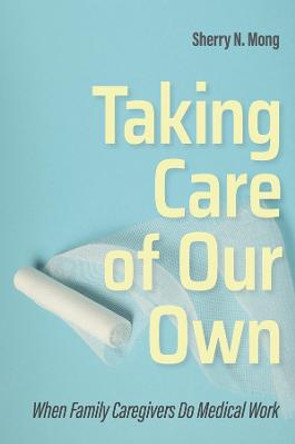 Taking Care of Our Own: When Family Caregivers Do Medical Work by Sherry N. Mong