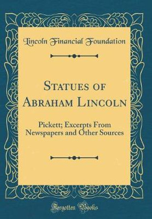 Statues of Abraham Lincoln: Pickett; Excerpts from Newspapers and Other Sources (Classic Reprint) by Lincoln Financial Foundation