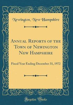 Annual Reports of the Town of Newington New Hampshire: Fiscal Year Ending December 31, 1972 (Classic Reprint) by Newington, New Hampshire
