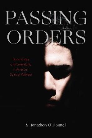 Passing Orders: Demonology and Sovereignty in American Spiritual Warfare by S. Jonathon O'Donnell