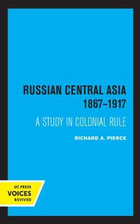 Russian Central Asia 1867-1917: A Study in Colonial Rule by Richard A. Pierce